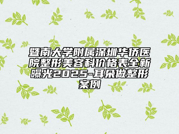 暨南大學(xué)附屬深圳華僑醫(yī)院整形美容科價(jià)格表全新曝光2025-耳朵做整形案例
