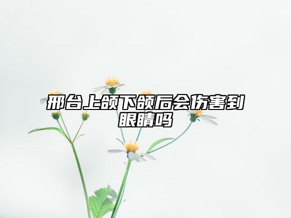 邢臺(tái)上頜下頜后會(huì)傷害到眼睛嗎