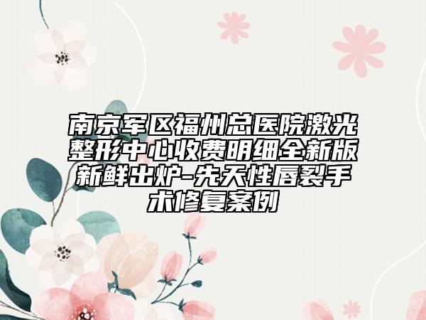 南京軍區(qū)福州總醫(yī)院激光整形中心收費明細全新版新鮮出爐-先天性唇裂手術(shù)修復案例