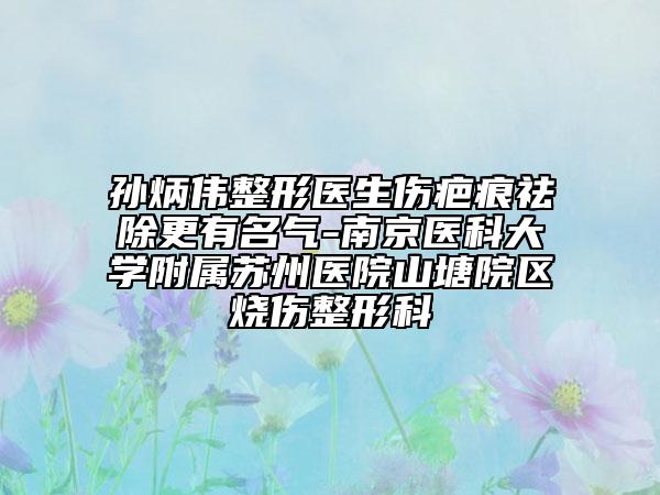 孫炳偉整形醫(yī)生傷疤痕祛除更有名氣-南京醫(yī)科大學(xué)附屬蘇州醫(yī)院山塘院區(qū)燒傷整形科