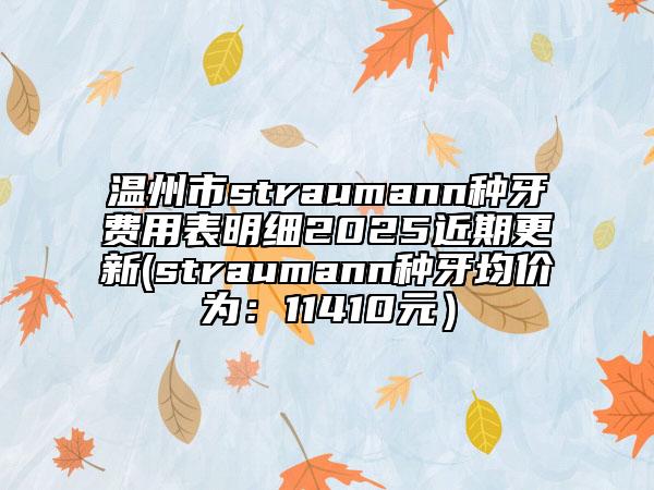 溫州市straumann種牙費(fèi)用表明細(xì)2025近期更新(straumann種牙均價(jià)為：11410元）