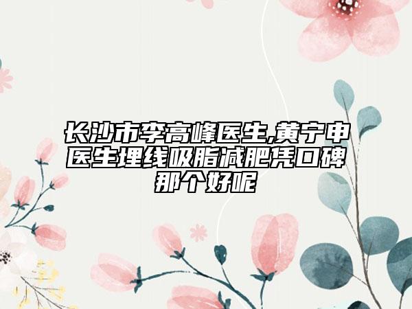 長(zhǎng)沙市李高峰醫(yī)生,黃寧申醫(yī)生埋線(xiàn)吸脂減肥憑口碑那個(gè)好呢