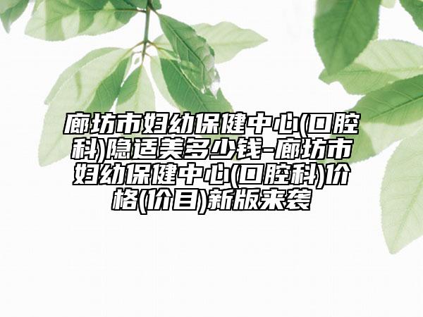 廊坊市婦幼保健中心(口腔科)隱適美多少錢(qián)-廊坊市婦幼保健中心(口腔科)價(jià)格(價(jià)目)新版來(lái)襲