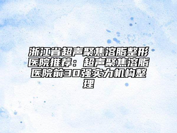 浙江省超聲聚焦溶脂整形醫(yī)院推薦：超聲聚焦溶脂醫(yī)院前30強實力機構(gòu)整理