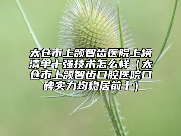 太倉市上頜智齒醫(yī)院上榜清單十強(qiáng)技術(shù)怎么樣(太倉市上頜智齒口腔醫(yī)院口碑實(shí)力均穩(wěn)居前十)