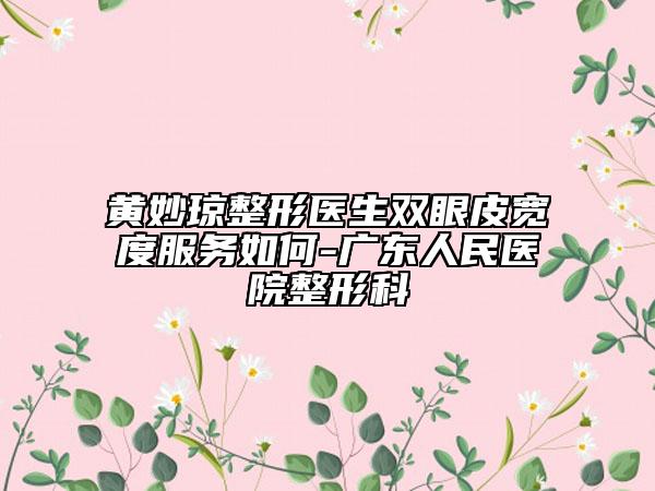 黃妙瓊整形醫(yī)生雙眼皮寬度服務(wù)如何-廣東人民醫(yī)院整形科