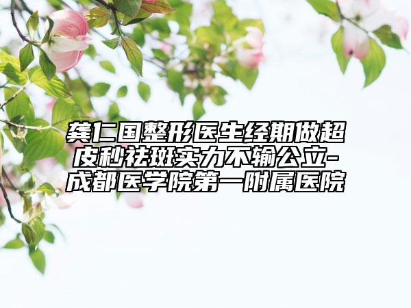 龔仁國(guó)整形醫(yī)生經(jīng)期做超皮秒祛斑實(shí)力不輸公立-成都醫(yī)學(xué)院第一附屬醫(yī)院