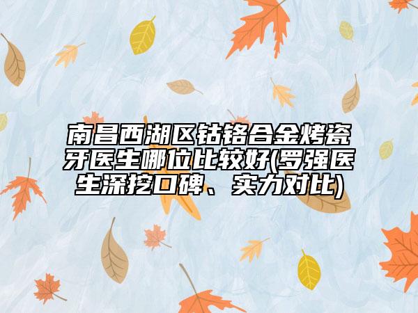 南昌西湖區(qū)鈷鉻合金烤瓷牙醫(yī)生哪位比較好(羅強(qiáng)醫(yī)生深挖口碑、實(shí)力對(duì)比)