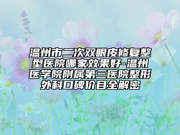 溫州市二次雙眼皮修復(fù)整型醫(yī)院哪家效果好-溫州醫(yī)學(xué)院附屬第三醫(yī)院整形外科口碑價目全解密