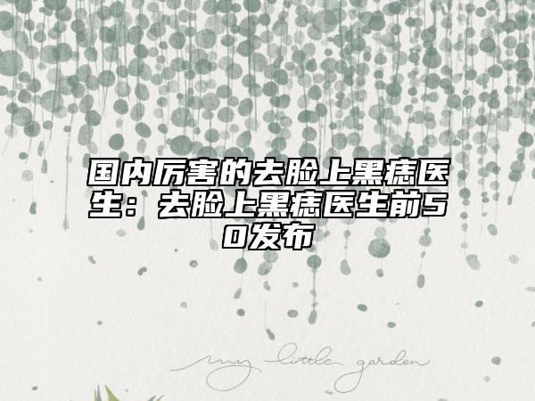 國內(nèi)厲害的去臉上黑痣醫(yī)生：去臉上黑痣醫(yī)生前50發(fā)布