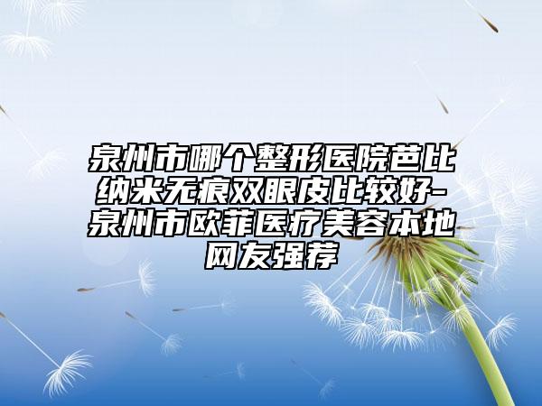 泉州市哪個(gè)整形醫(yī)院芭比納米無(wú)痕雙眼皮比較好-泉州市歐菲醫(yī)療美容本地網(wǎng)友強(qiáng)薦