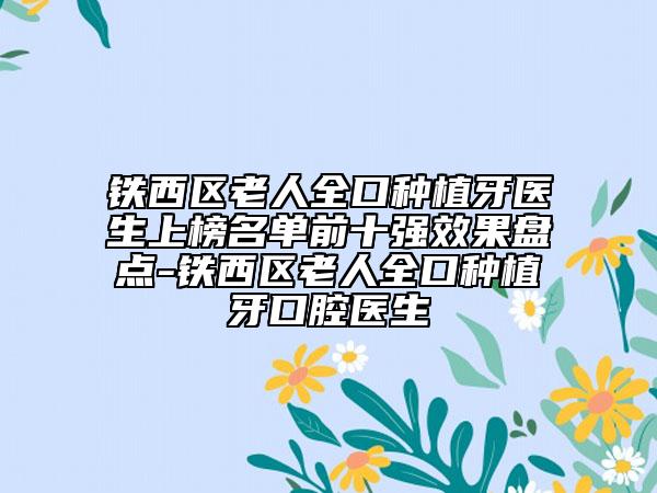 鐵西區(qū)老人全口種植牙醫(yī)生上榜名單前十強(qiáng)效果盤點(diǎn)-鐵西區(qū)老人全口種植牙口腔醫(yī)生