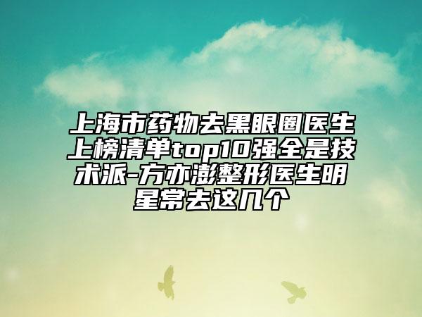 上海市藥物去黑眼圈醫(yī)生上榜清單top10強(qiáng)全是技術(shù)派-方亦澎整形醫(yī)生明星常去這幾個
