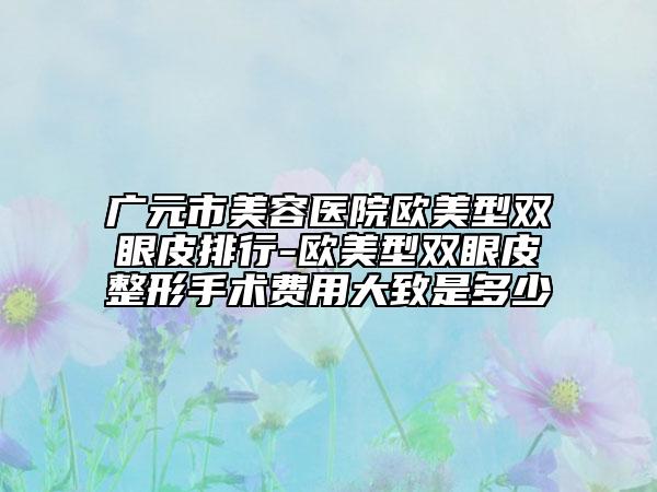 廣元市美容醫(yī)院歐美型雙眼皮排行-歐美型雙眼皮整形手術費用大致是多少