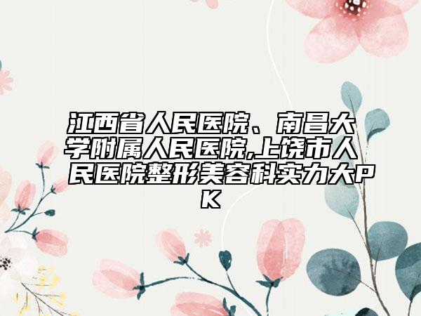 江西省人民醫(yī)院、南昌大學(xué)附屬人民醫(yī)院,上饒市人民醫(yī)院整形美容科實(shí)力大PK