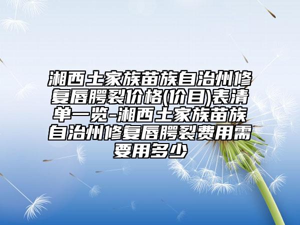 湘西土家族苗族自治州修復唇腭裂價格(價目)表清單一覽-湘西土家族苗族自治州修復唇腭裂費用需要用多少