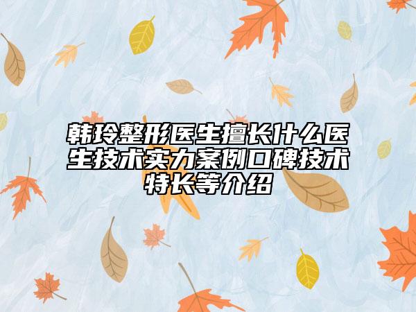 韓玲整形醫(yī)生擅長(zhǎng)什么醫(yī)生技術(shù)實(shí)力案例口碑技術(shù)特長(zhǎng)等介紹