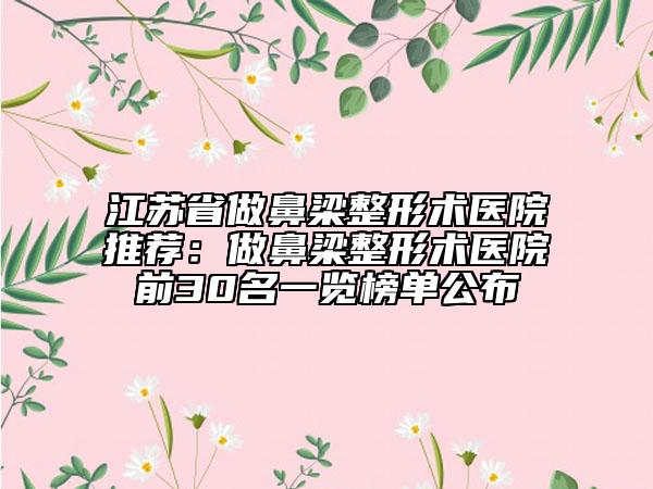 江蘇省做鼻梁整形術(shù)醫(yī)院推薦：做鼻梁整形術(shù)醫(yī)院前30名一覽榜單公布