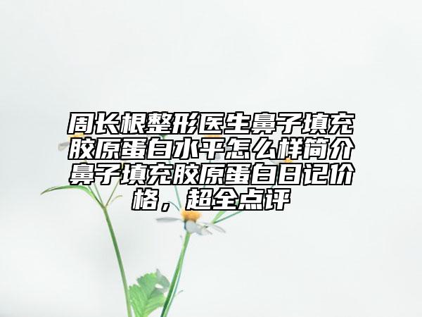 周長根整形醫(yī)生鼻子填充膠原蛋白水平怎么樣簡介鼻子填充膠原蛋白日記價格，超全點評