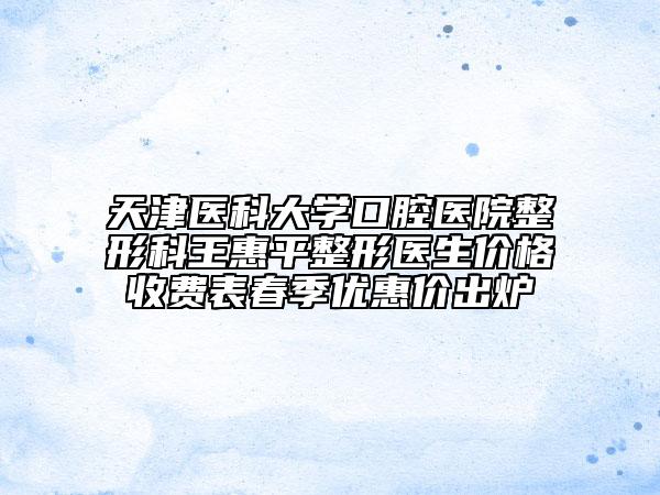 天津醫(yī)科大學(xué)口腔醫(yī)院整形科王惠平整形醫(yī)生價(jià)格收費(fèi)表春季優(yōu)惠價(jià)出爐