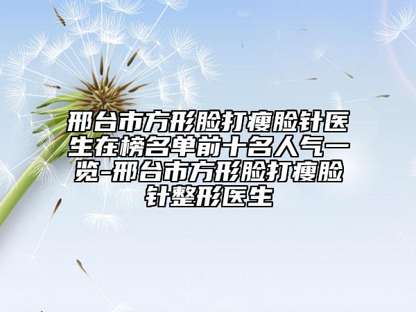 邢臺市方形臉打瘦臉針醫(yī)生在榜名單前十名人氣一覽-邢臺市方形臉打瘦臉針整形醫(yī)生