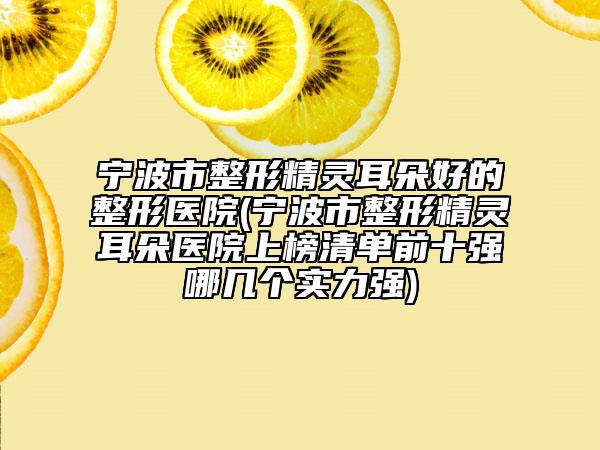 寧波市整形精靈耳朵好的整形醫(yī)院(寧波市整形精靈耳朵醫(yī)院上榜清單前十強哪幾個實力強)