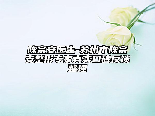 陳宗安醫(yī)生-蘇州市陳宗安整形專家真實口碑反饋整理