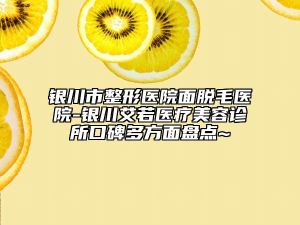 銀川市整形醫(yī)院面脫毛醫(yī)院-銀川艾若醫(yī)療美容診所口碑多方面盤點(diǎn)~