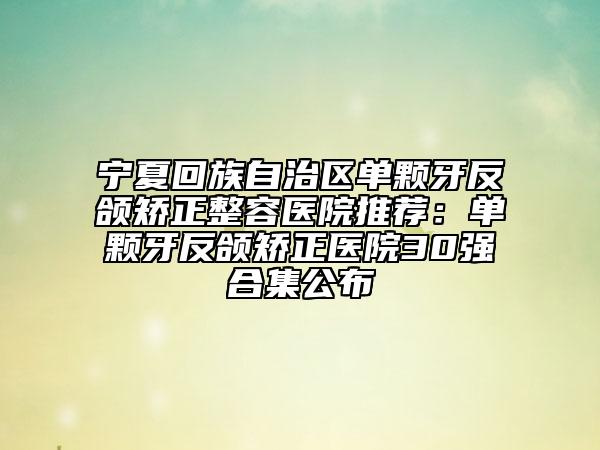 寧夏回族自治區(qū)單顆牙反頜矯正整容醫(yī)院推薦：單顆牙反頜矯正醫(yī)院30強(qiáng)合集公布