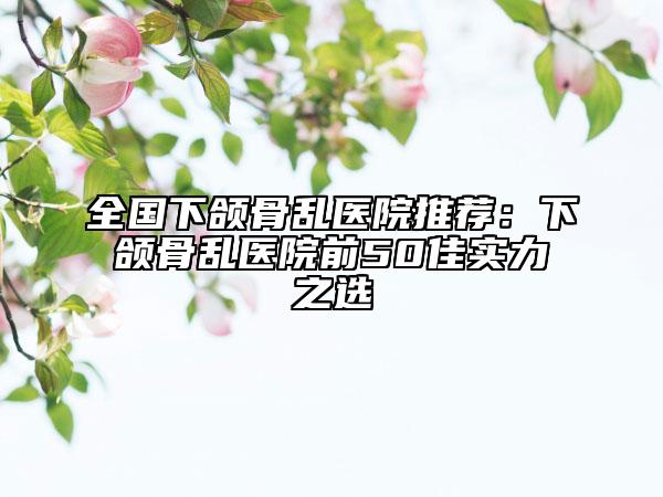 全國下頜骨亂醫(yī)院推薦:下頜骨亂醫(yī)院前50佳實(shí)力之選