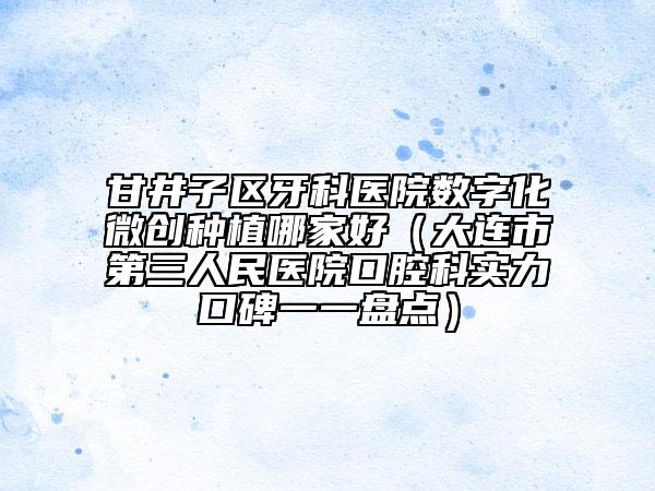 甘井子區(qū)牙科醫(yī)院數(shù)字化微創(chuàng)種植哪家好（大連市第三人民醫(yī)院口腔科實(shí)力口碑一一盤點(diǎn)）