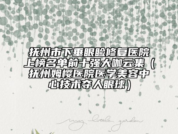 撫州市下垂眼瞼修復(fù)醫(yī)院上榜名單前十強(qiáng)大咖云集（撫州姆櫻醫(yī)院醫(yī)學(xué)美容中心技術(shù)奪人眼球）
