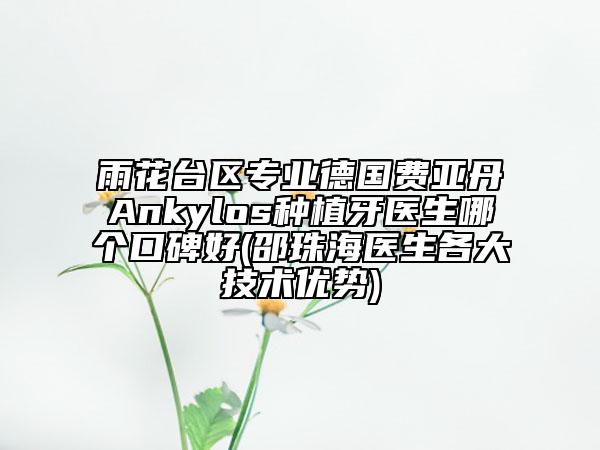 雨花臺區(qū)專業(yè)德國費亞丹Ankylos種植牙醫(yī)生哪個口碑好(邵珠海醫(yī)生各大技術優(yōu)勢)