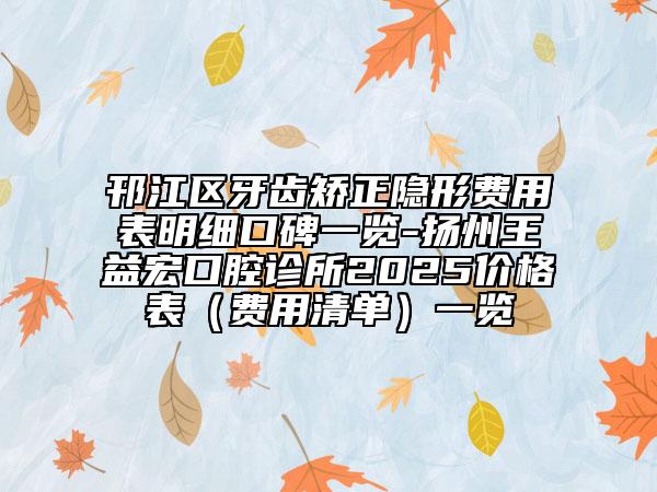 邗江區(qū)牙齒矯正隱形費(fèi)用表明細(xì)口碑一覽-揚(yáng)州王益宏口腔診所2025價(jià)格表(費(fèi)用清單)一覽