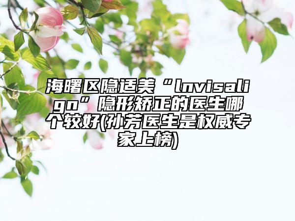 海曙區(qū)隱適美“l(fā)nvisalign”隱形矯正的醫(yī)生哪個(gè)較好(孫芳醫(yī)生是權(quán)威專家上榜)