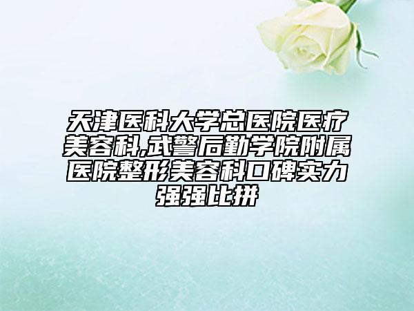 天津醫(yī)科大學(xué)總醫(yī)院醫(yī)療美容科,武警后勤學(xué)院附屬醫(yī)院整形美容科口碑實力強(qiáng)強(qiáng)比拼