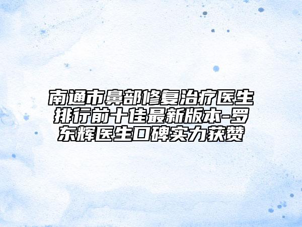南通市鼻部修復治療醫(yī)生排行前十佳最新版本-羅東輝醫(yī)生口碑實力獲贊