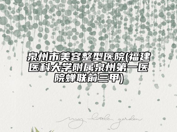 泉州市美容整型醫(yī)院(福建醫(yī)科大學附屬泉州第一醫(yī)院蟬聯(lián)前三甲)