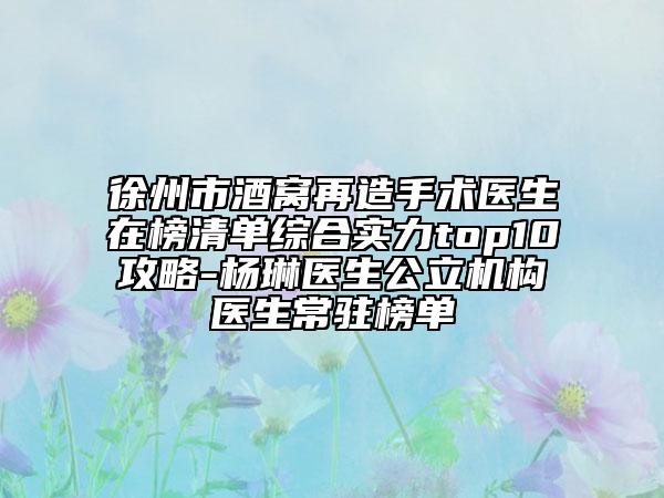 徐州市酒窩再造手術(shù)醫(yī)生在榜清單綜合實(shí)力top10攻略-楊琳醫(yī)生公立機(jī)構(gòu)醫(yī)生常駐榜單