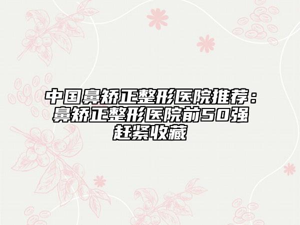 中國鼻矯正整形醫(yī)院推薦：鼻矯正整形醫(yī)院前50強(qiáng)趕緊收藏