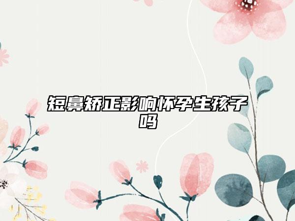 短鼻矯正影響懷孕生孩子嗎
