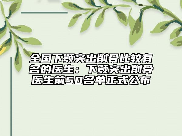 全國下顎突出削骨比較有名的醫(yī)生：下顎突出削骨醫(yī)生前50名單正式公布