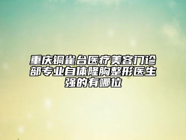 重慶銅雀臺醫(yī)療美容門診部專業(yè)自體隆胸整形醫(yī)生強(qiáng)的有哪位