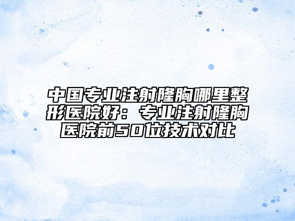 中國(guó)專業(yè)注射隆胸哪里整形醫(yī)院好：專業(yè)注射隆胸醫(yī)院前50位技術(shù)對(duì)比