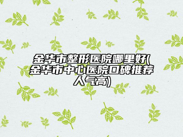 金華市整形醫(yī)院哪里好(金華市中心醫(yī)院口碑推薦人氣高)
