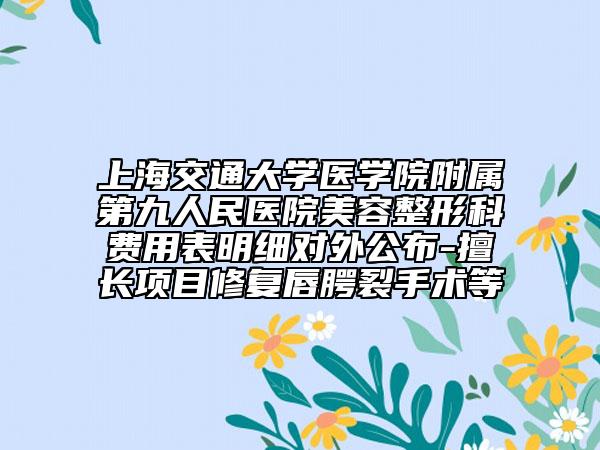 上海交通大學(xué)醫(yī)學(xué)院附屬第九人民醫(yī)院美容整形科費(fèi)用表明細(xì)對(duì)外公布-擅長(zhǎng)項(xiàng)目修復(fù)唇腭裂手術(shù)等