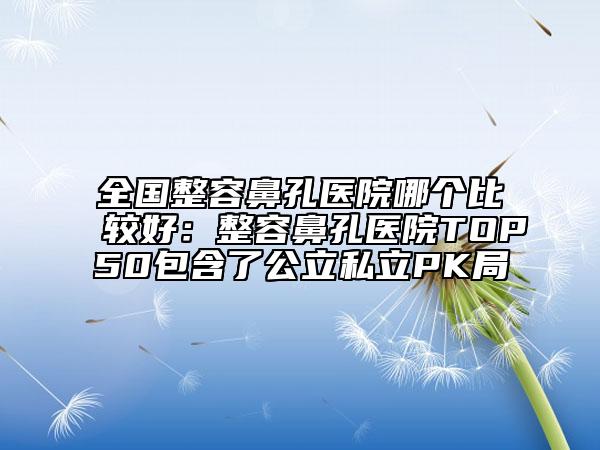 全國整容鼻孔醫(yī)院哪個比較好：整容鼻孔醫(yī)院TOP50包含了公立私立PK局