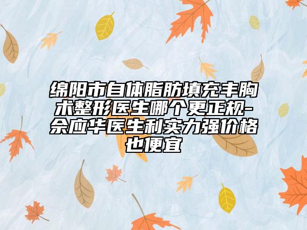 綿陽市自體脂肪填充豐胸術(shù)整形醫(yī)生哪個更正規(guī)-佘應(yīng)華醫(yī)生利實力強(qiáng)價格也便宜
