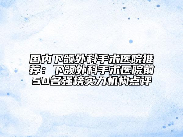 國內(nèi)下頜外科手術(shù)醫(yī)院推薦：下頜外科手術(shù)醫(yī)院前50名強(qiáng)榜實(shí)力機(jī)構(gòu)點(diǎn)評(píng)