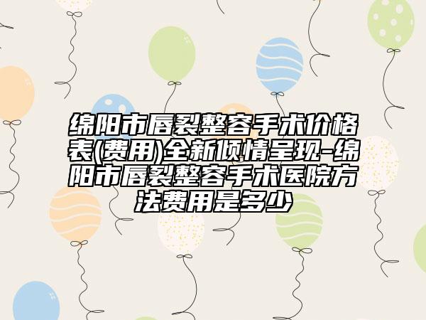 綿陽(yáng)市唇裂整容手術(shù)價(jià)格表(費(fèi)用)全新傾情呈現(xiàn)-綿陽(yáng)市唇裂整容手術(shù)醫(yī)院方法費(fèi)用是多少